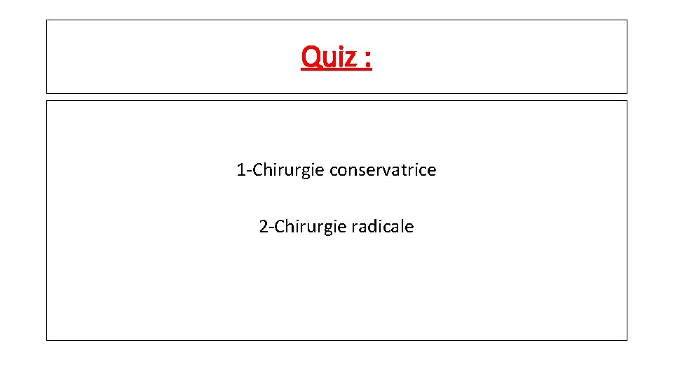 Quiz : 1 -Chirurgie conservatrice 2 -Chirurgie radicale 