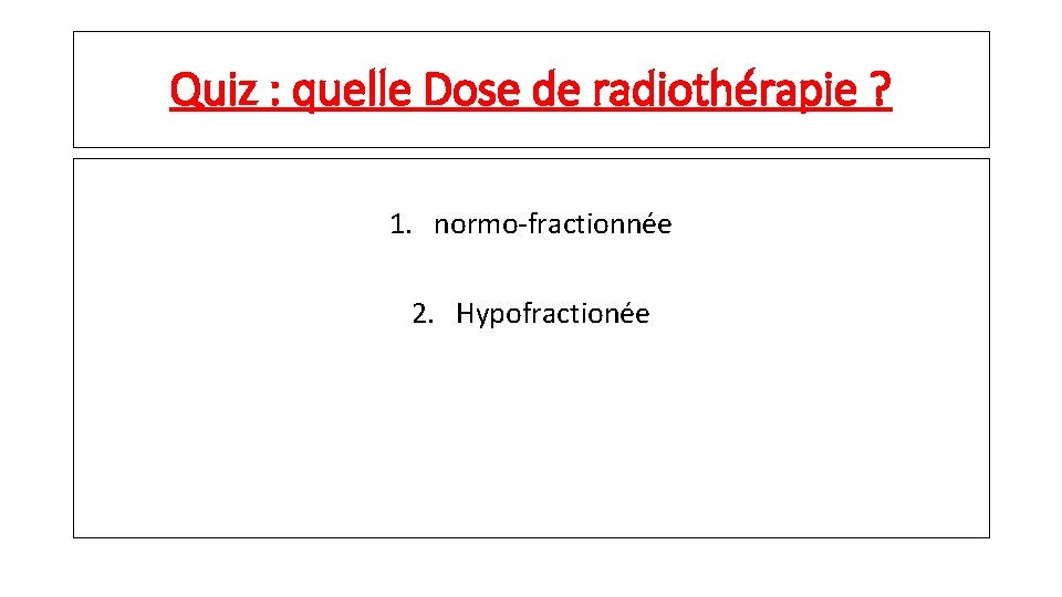 Quiz : quelle Dose de radiothérapie ? 1. normo-fractionnée 2. Hypofractionée 