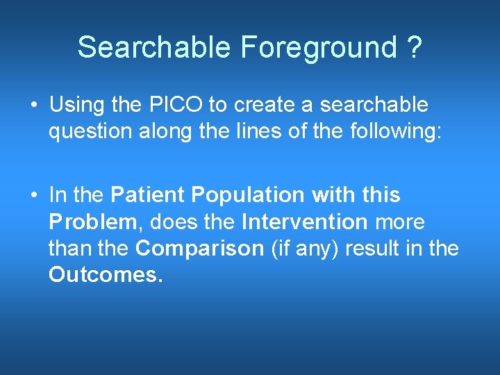 Searchable Foreground ? • Using the PICO to create a searchable question along the