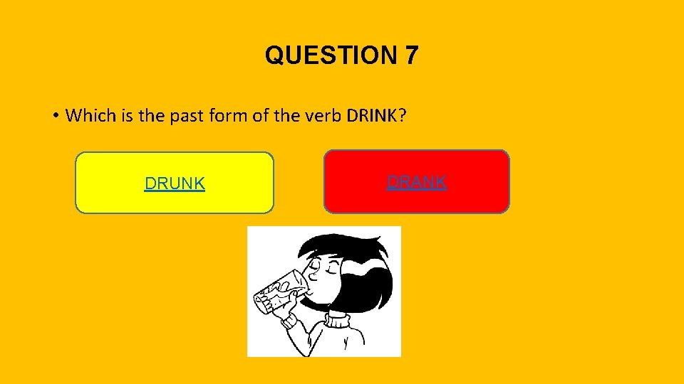 QUESTION 7 • Which is the past form of the verb DRINK? DRUNK DRANK