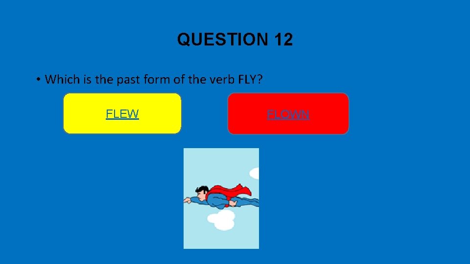 QUESTION 12 • Which is the past form of the verb FLY? FLEW FLOWN