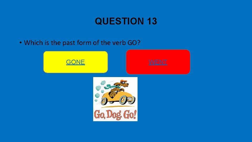 QUESTION 13 • Which is the past form of the verb GO? GONE WENT