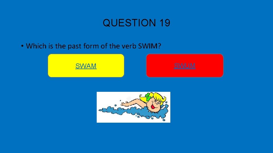 QUESTION 19 • Which is the past form of the verb SWIM? SWAM SWUM