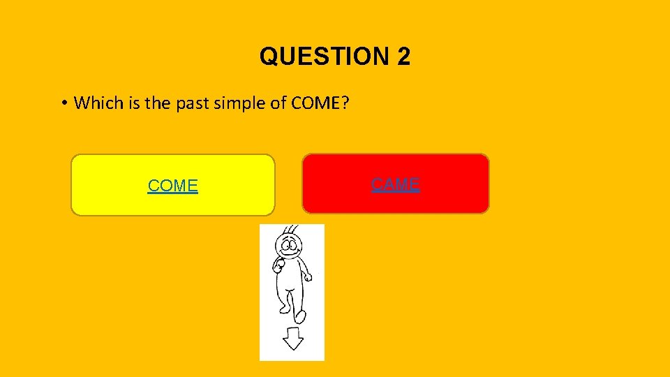 QUESTION 2 • Which is the past simple of COME? COME CAME 