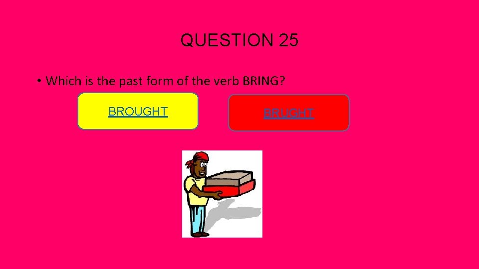 QUESTION 25 • Which is the past form of the verb BRING? BROUGHT BRUGHT