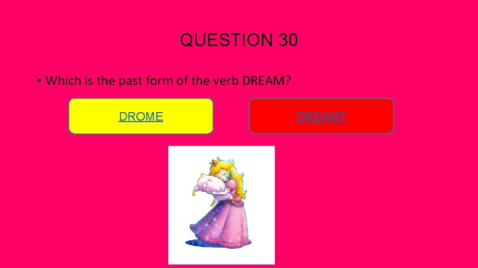 QUESTION 30 • Which is the past form of the verb DREAM? DROME DREAMT