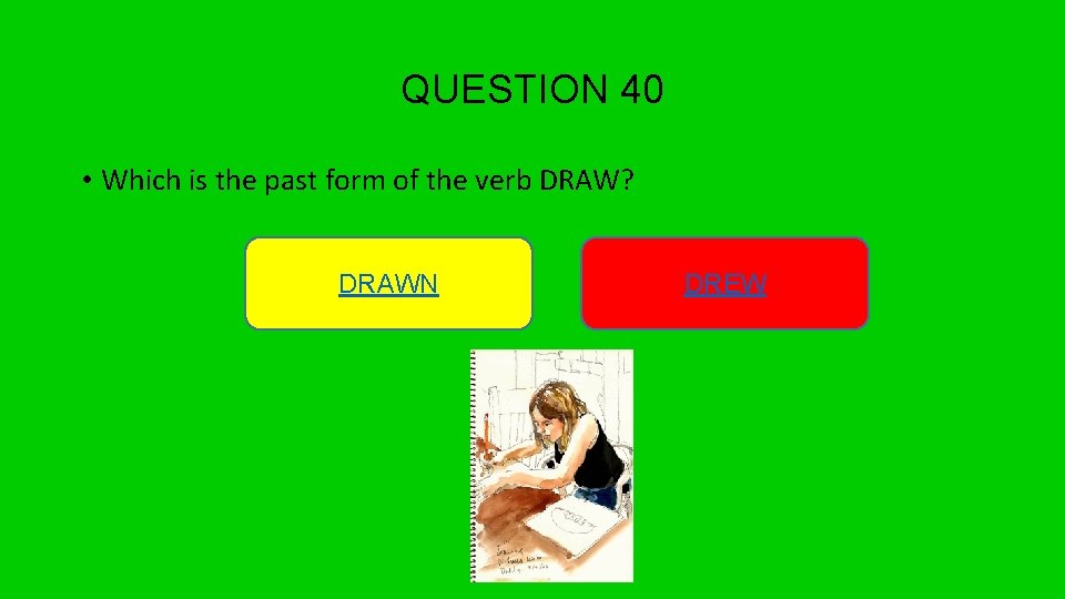 QUESTION 40 • Which is the past form of the verb DRAW? DRAWN DREW