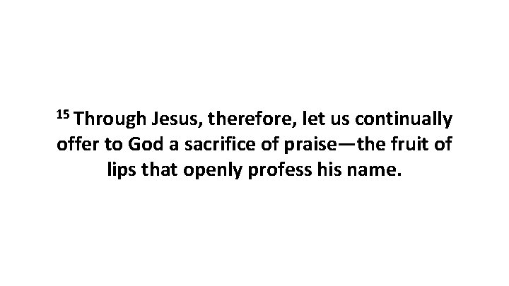 15 Through Jesus, therefore, let us continually offer to God a sacrifice of praise—the