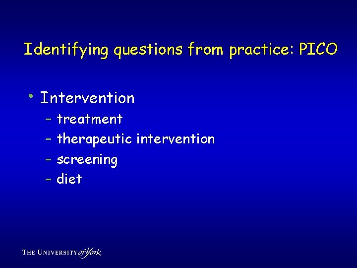 Identifying questions from practice: PICO • Intervention – – treatment therapeutic intervention screening diet