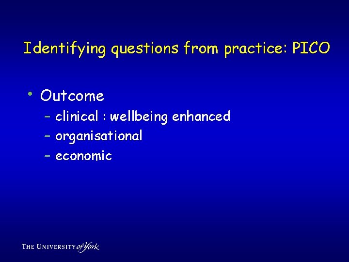 Identifying questions from practice: PICO • Outcome – clinical : wellbeing enhanced – organisational