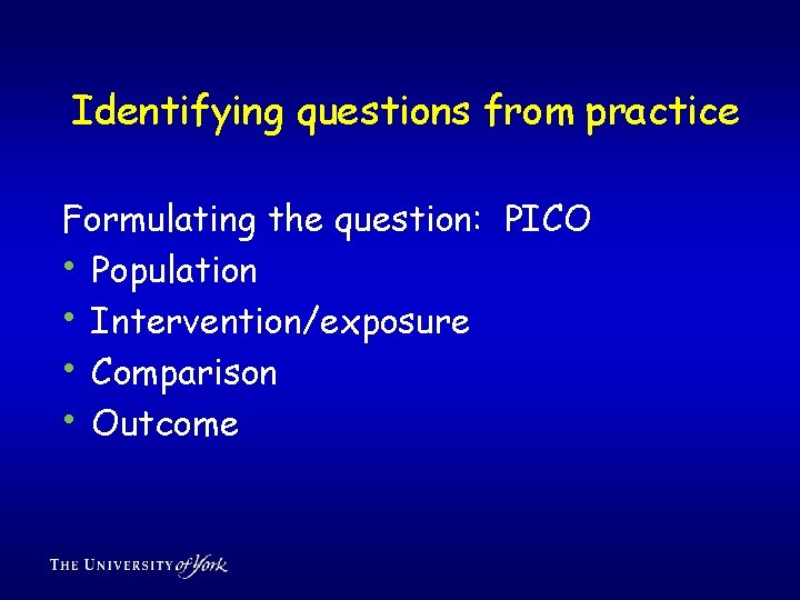 Identifying questions from practice Formulating the question: PICO • Population • Intervention/exposure • Comparison