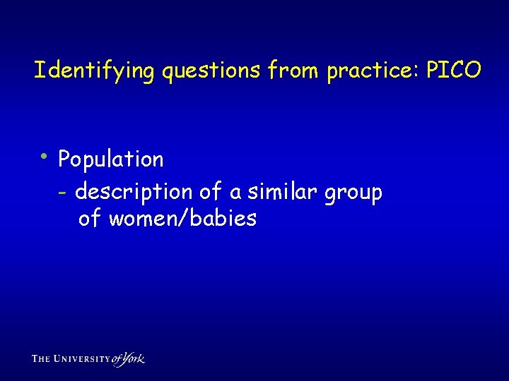 Identifying questions from practice: PICO • Population - description of a similar group of