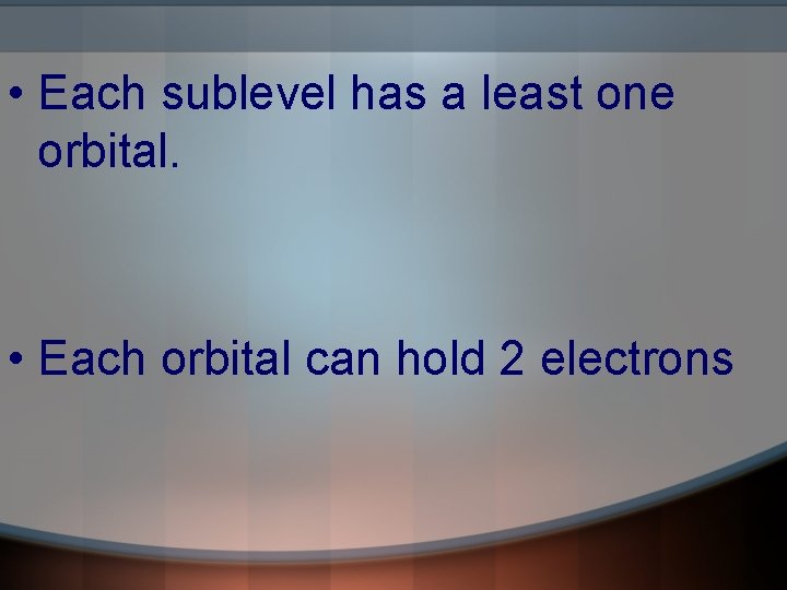  • Each sublevel has a least one orbital. • Each orbital can hold