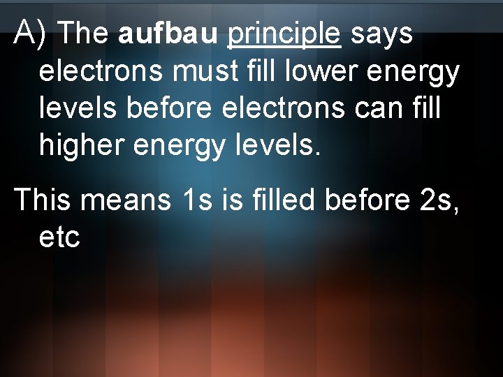 A) The aufbau principle says electrons must fill lower energy levels before electrons can