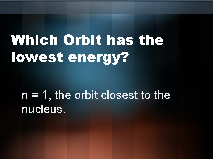 Which Orbit has the lowest energy? n = 1, the orbit closest to the