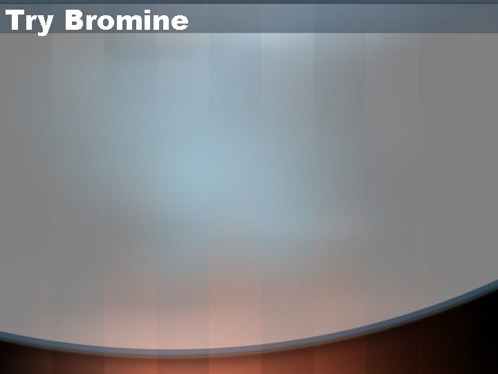 Try Bromine 