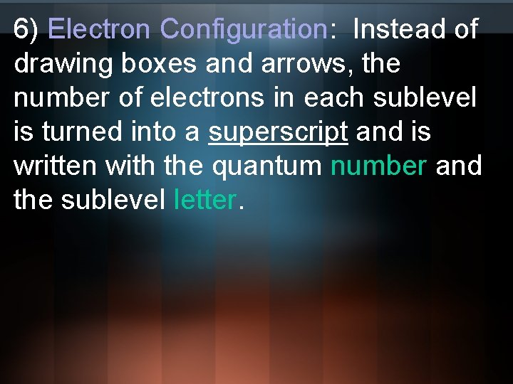 6) Electron Configuration: Instead of drawing boxes and arrows, the number of electrons in