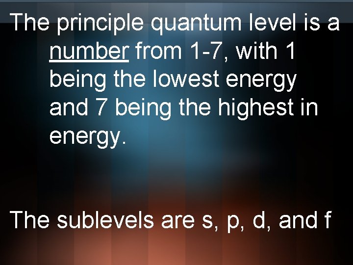 The principle quantum level is a number from 1 -7, with 1 being the