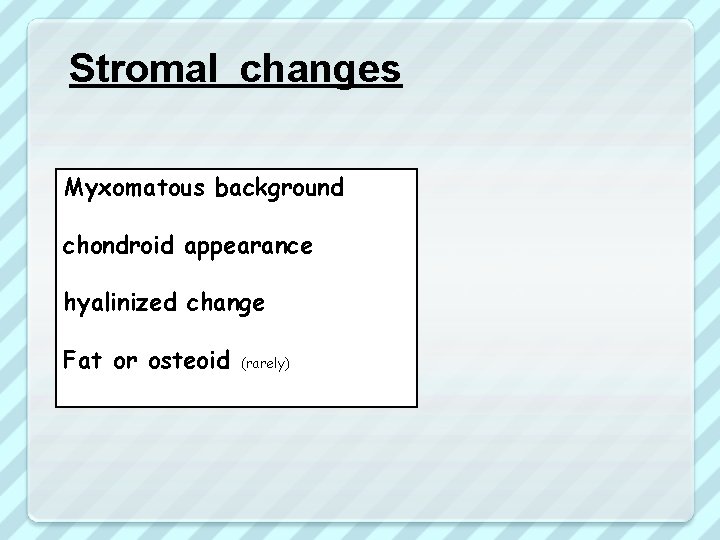 Stromal changes Myxomatous background chondroid appearance hyalinized change Fat or osteoid (rarely) 
