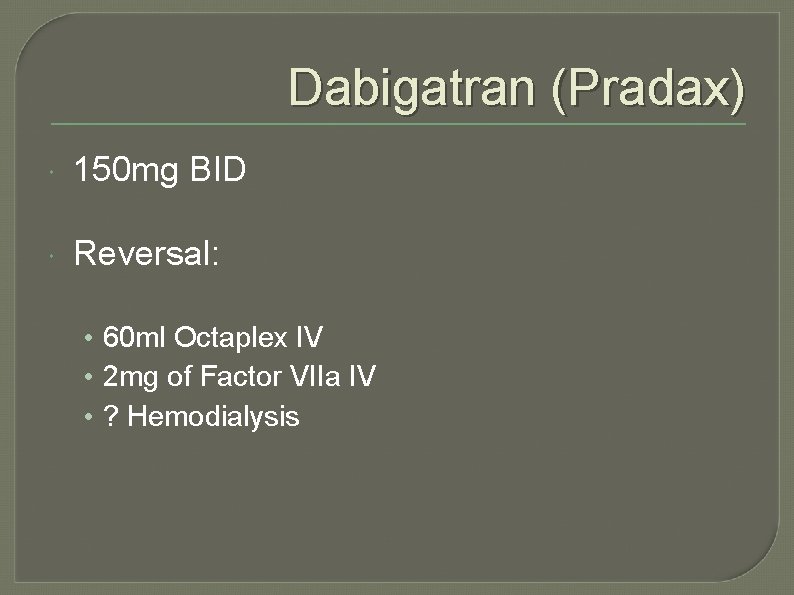 Dabigatran (Pradax) 150 mg BID Reversal: • 60 ml Octaplex IV • 2 mg