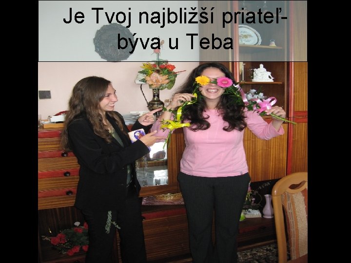 Je Tvoj najbližší priateľbýva u Teba 