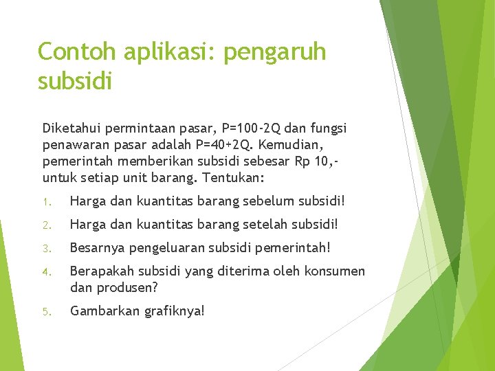 Contoh aplikasi: pengaruh subsidi Diketahui permintaan pasar, P=100 -2 Q dan fungsi penawaran pasar
