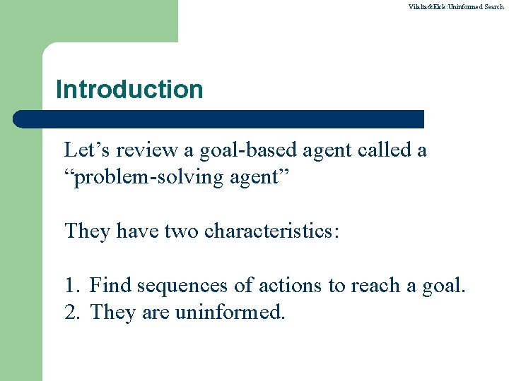 Vilalta&Eick: Uninformed Search Introduction Let’s review a goal-based agent called a “problem-solving agent” They