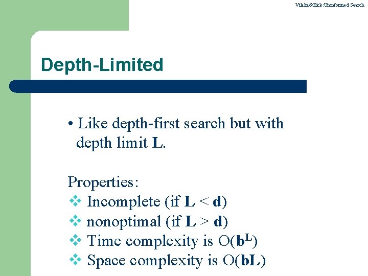 Vilalta&Eick: Uninformed Search Depth-Limited • Like depth-first search but with depth limit L. Properties: