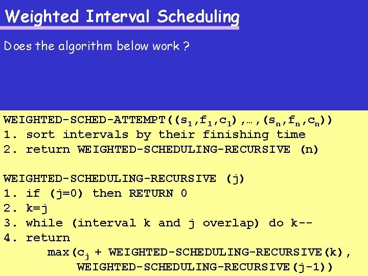 Weighted Interval Scheduling Does the algorithm below work ? WEIGHTED-SCHED-ATTEMPT((s 1, f 1, c