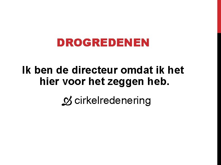 DROGREDENEN Ik ben de directeur omdat ik het hier voor het zeggen heb. cirkelredenering