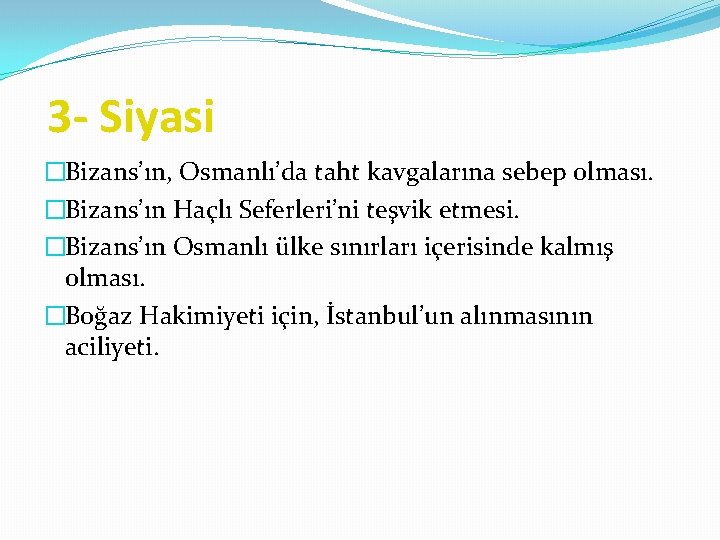 3 - Siyasi �Bizans’ın, Osmanlı’da taht kavgalarına sebep olması. �Bizans’ın Haçlı Seferleri’ni teşvik etmesi.