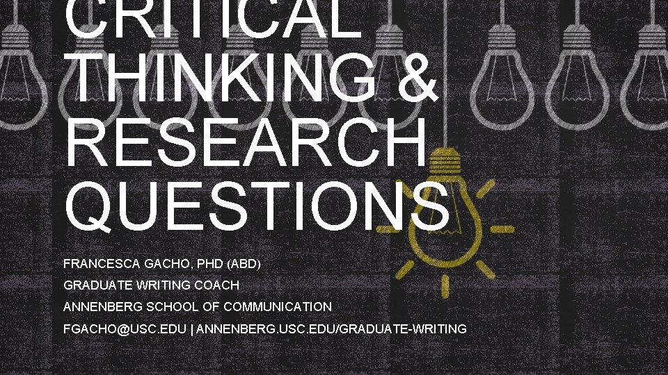 CRITICAL THINKING & RESEARCH QUESTIONS FRANCESCA GACHO, PHD (ABD) GRADUATE WRITING COACH ANNENBERG SCHOOL