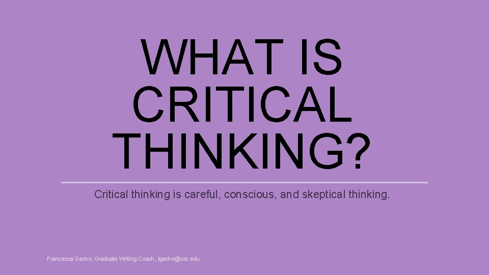 WHAT IS CRITICAL THINKING? Critical thinking is careful, conscious, and skeptical thinking. Francesca Gacho,