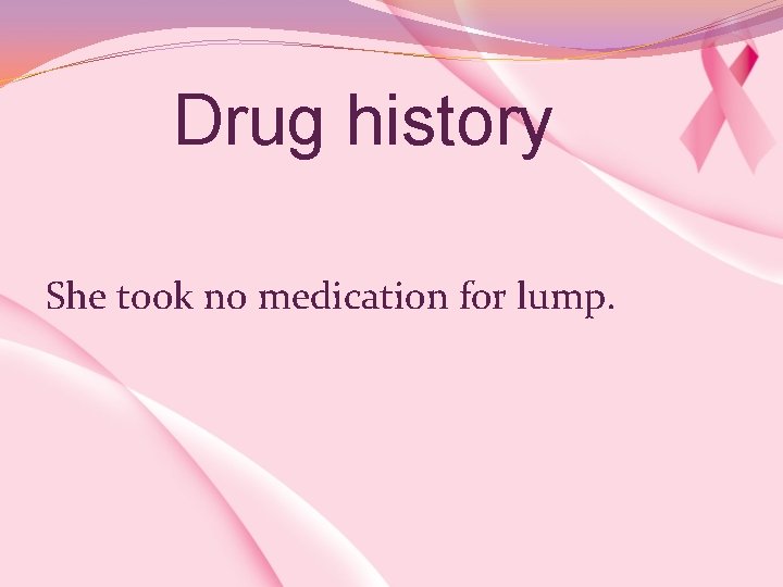  Drug history She took no medication for lump. 