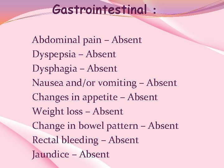 Gastrointestinal : Abdominal pain – Absent Dyspepsia – Absent Dysphagia – Absent Nausea and/or