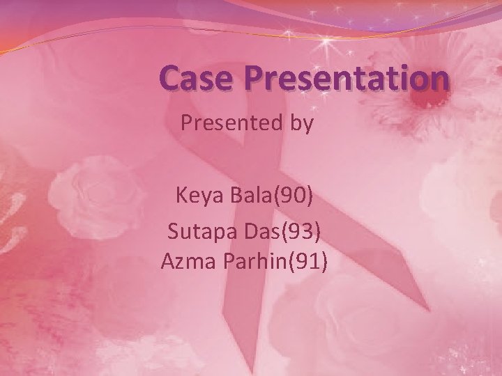 Case Presentation Presented by Keya Bala(90) Sutapa Das(93) Azma Parhin(91) 