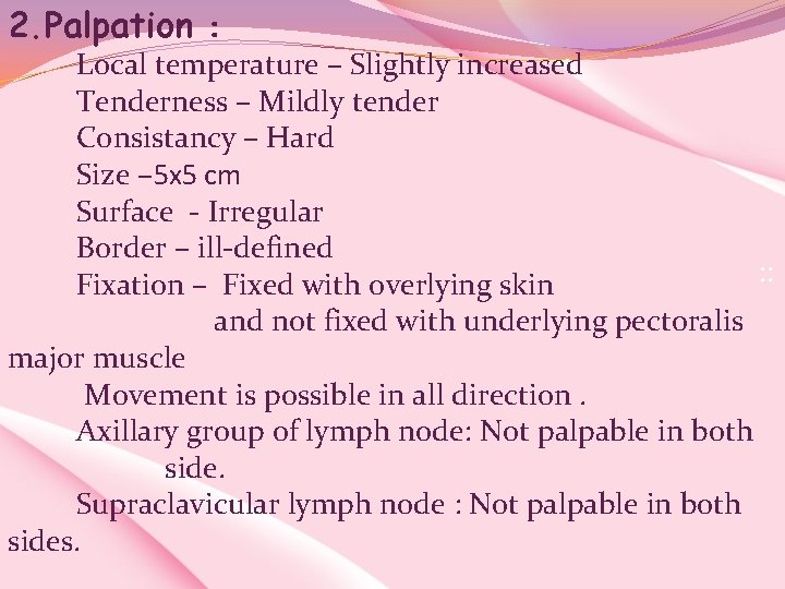 2. Palpation : Local temperature – Slightly increased Tenderness – Mildly tender Consistancy –