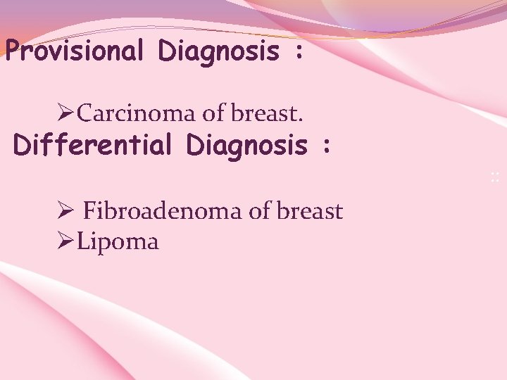  Provisional Diagnosis : ØCarcinoma of breast. Differential Diagnosis : : : Ø Fibroadenoma