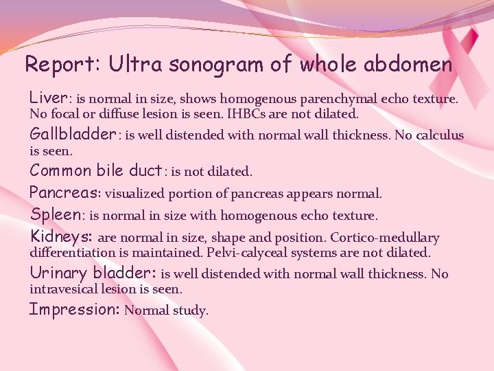 Report: Ultra sonogram of whole abdomen Liver: is normal in size, shows homogenous parenchymal