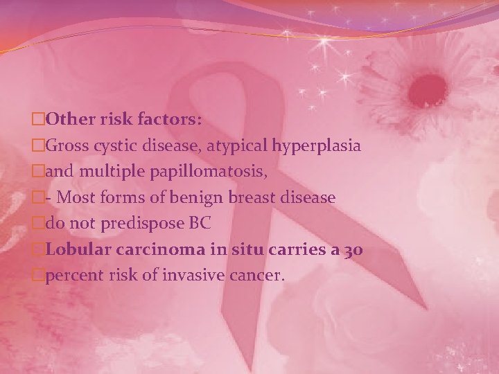 �Other risk factors: �Gross cystic disease, atypical hyperplasia �and multiple papillomatosis, �- Most forms