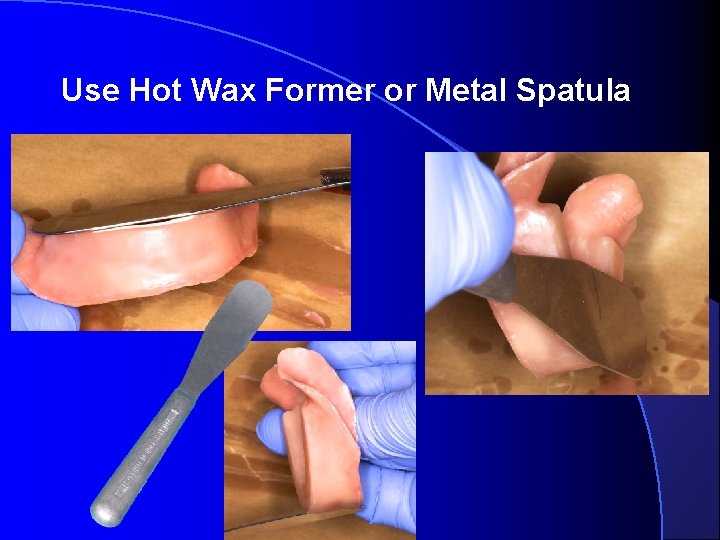 Use Hot Wax Former or Metal Spatula  Use Hot Wax Former or Metal Spatula