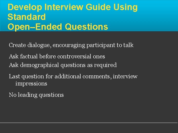 Develop Interview Guide Using Standard Open–Ended Questions Create dialogue, encouraging participant to talk Ask