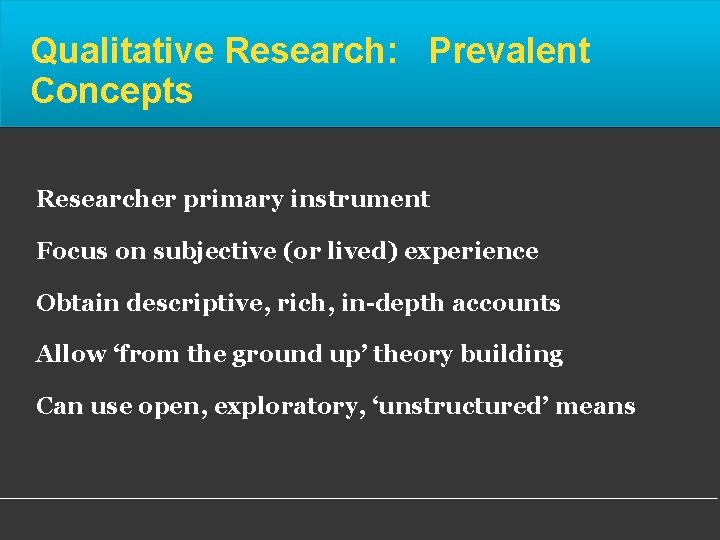 Qualitative Research: Prevalent Concepts Researcher primary instrument Focus on subjective (or lived) experience Obtain