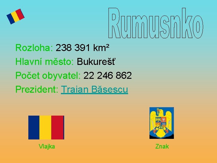 Rozloha: 238 391 km² Hlavní město: Bukurešť Počet obyvatel: 22 246 862 Prezident: Traian