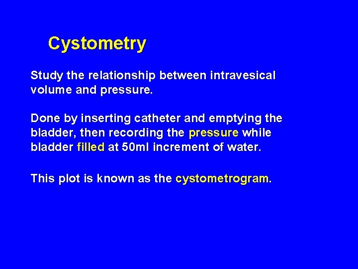 Cystometry Study the relationship between intravesical volume and pressure. Done by inserting catheter and