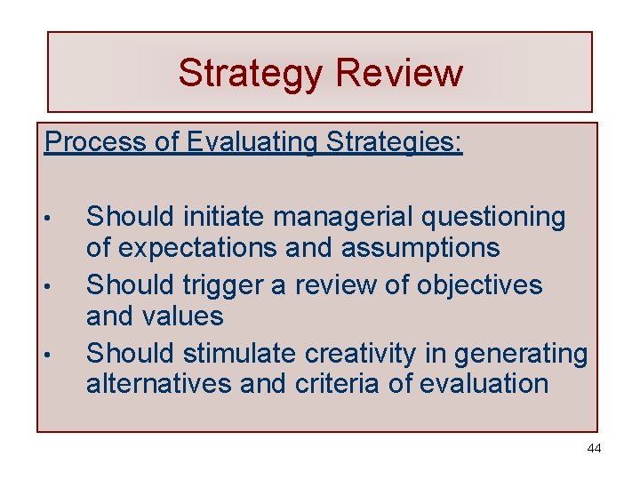 Strategy Review Process of Evaluating Strategies: • • • Should initiate managerial questioning of
