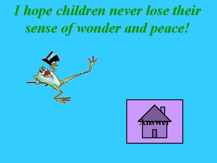 I hope children never lose their sense of wonder and peace! Answer 