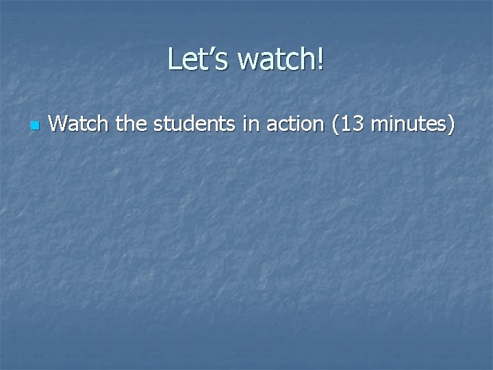 Let’s watch! n Watch the students in action (13 minutes) 