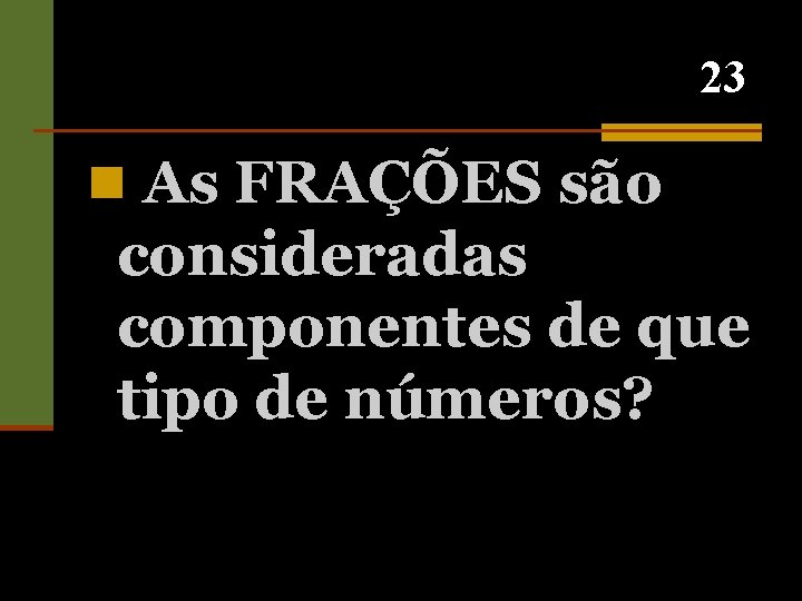 23 n As FRAÇÕES são consideradas componentes de que tipo de números? 