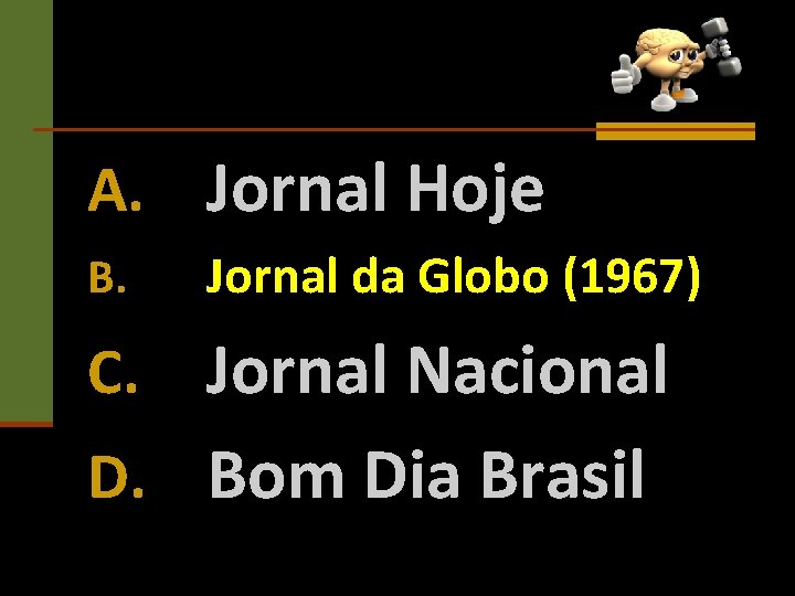 A. Jornal Hoje B. Jornal da Globo (1967) Jornal Nacional D. Bom Dia Brasil
